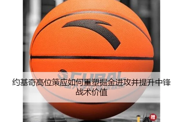 约基奇高位策应如何重塑掘金进攻并提升中锋战术价值