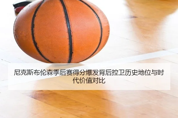 尼克斯布伦森季后赛得分爆发背后控卫历史地位与时代价值对比