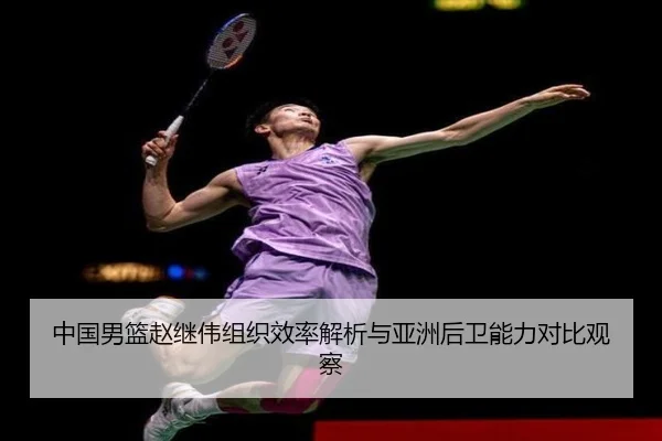 中国男篮赵继伟组织效率解析与亚洲后卫能力对比观察