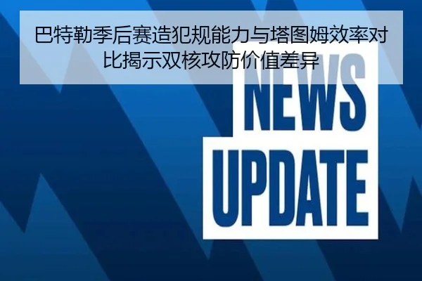 巴特勒季后赛造犯规能力与塔图姆效率对比揭示双核攻防价值差异