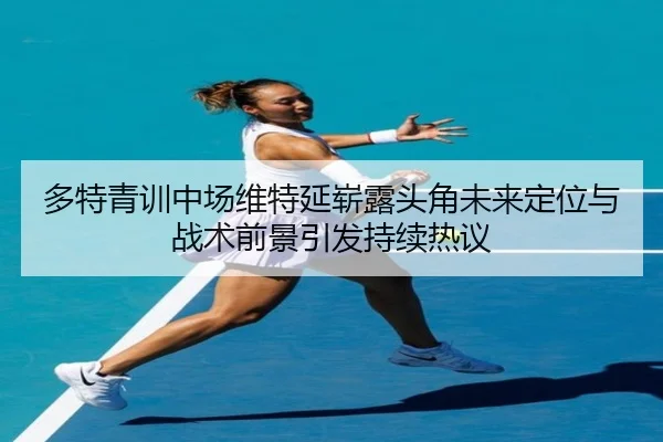 多特青训中场维特延崭露头角未来定位与战术前景引发持续热议