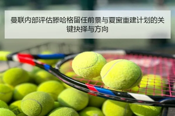 曼联内部评估滕哈格留任前景与夏窗重建计划的关键抉择与方向