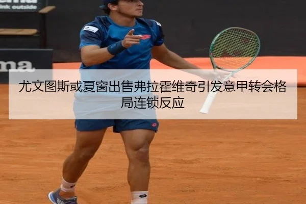 尤文图斯或夏窗出售弗拉霍维奇引发意甲转会格局连锁反应