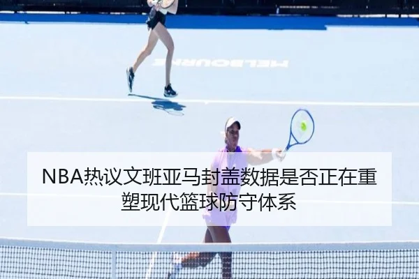 NBA热议文班亚马封盖数据是否正在重塑现代篮球防守体系