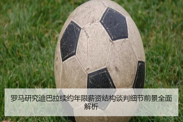 罗马研究迪巴拉续约年限薪资结构谈判细节前景全面解析
