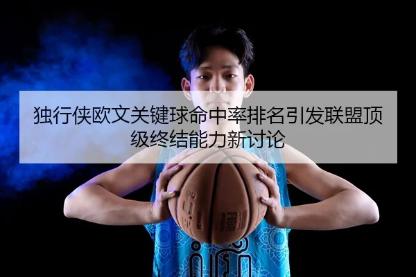 独行侠欧文关键球命中率排名引发联盟顶级终结能力新讨论