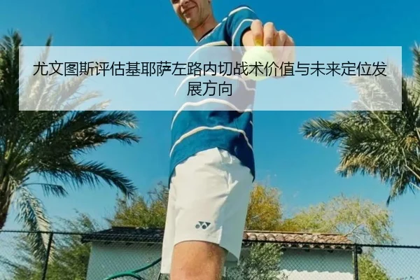 尤文图斯评估基耶萨左路内切战术价值与未来定位发展方向
