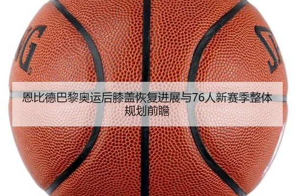 恩比德巴黎奥运后膝盖恢复进展与76人新赛季整体规划前瞻