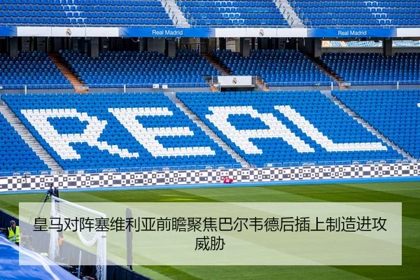 皇马对阵塞维利亚前瞻聚焦巴尔韦德后插上制造进攻威胁