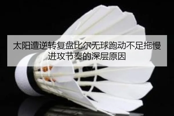 太阳遭逆转复盘比尔无球跑动不足拖慢进攻节奏的深层原因