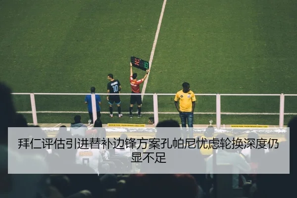 拜仁评估引进替补边锋方案孔帕尼忧虑轮换深度仍显不足