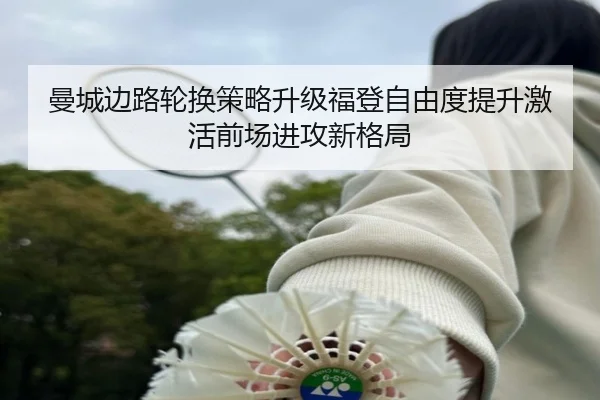 曼城边路轮换策略升级福登自由度提升激活前场进攻新格局