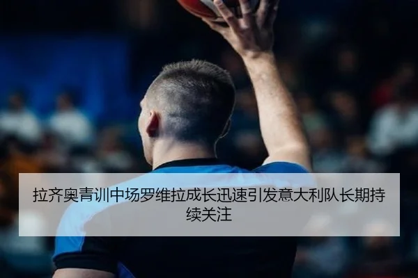 拉齐奥青训中场罗维拉成长迅速引发意大利队长期持续关注