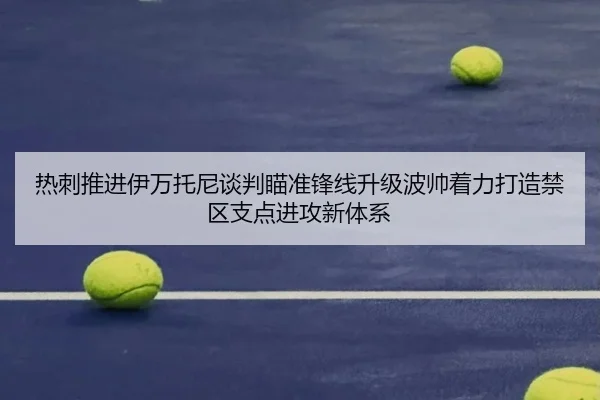 热刺推进伊万托尼谈判瞄准锋线升级波帅着力打造禁区支点进攻新体系