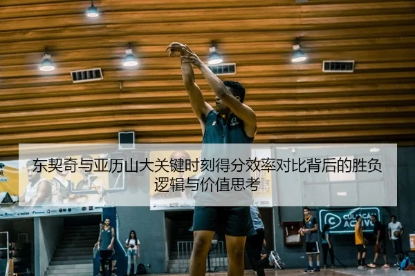 东契奇与亚历山大关键时刻得分效率对比背后的胜负逻辑与价值思考