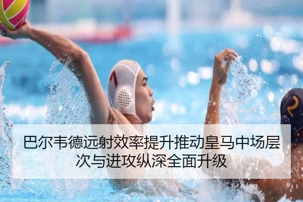 巴尔韦德远射效率提升推动皇马中场层次与进攻纵深全面升级
