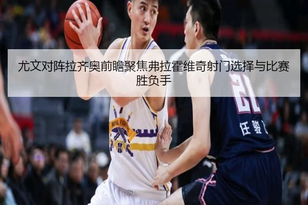 尤文对阵拉齐奥前瞻聚焦弗拉霍维奇射门选择与比赛胜负手